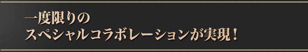 一度限りのスペシャルコラボレーションが実現!!