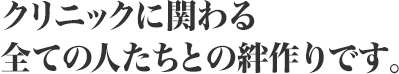 クリニックに関わる全ての人たちとの絆作りです。