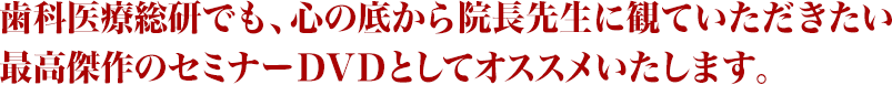 歯科医療総研でも、心の底から院長先生に観ていただきたい最高傑作のセミナーＤＶＤとしてオススメいたします。