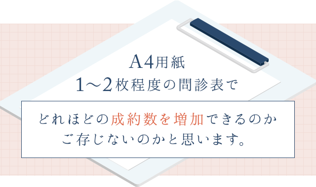 A4用紙１～2枚程度の問診表でどれほどの成約数を増加できるのかご存じないのかと思います。