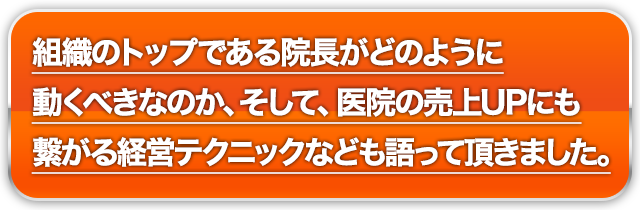 組織のトップである院長がどのように動くべきなのか、そして、医院の売上UPにも繋がる経営テクニックなども語って頂きました。