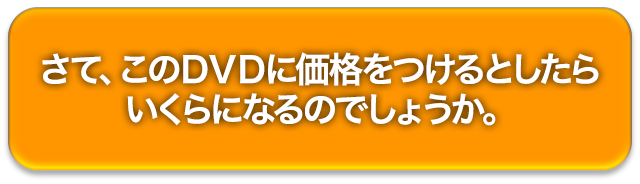 さて、このＤＶＤに価格をつけるとしたらいくらになるのでしょうか。