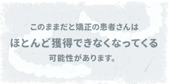 このままだと矯正の患者さんはほとんど獲得できなくなってくる可能性があります。