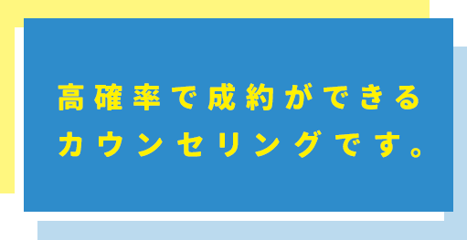 高確率で成約ができるカウンセリングです。