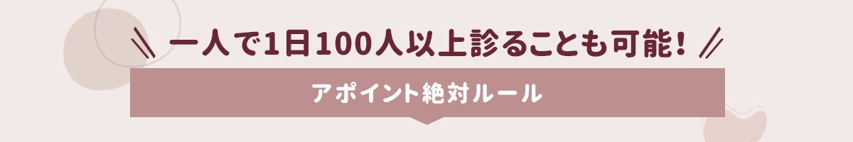 一人で1日100人以上診ることも可能！アポイント絶対ルール