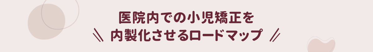 医院内での小児矯正を内製化させるロードマップ
