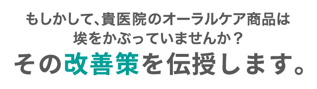 もしかして、貴医院のオーラルケア商品は埃をかぶっていませんか？その改善策を伝授します。