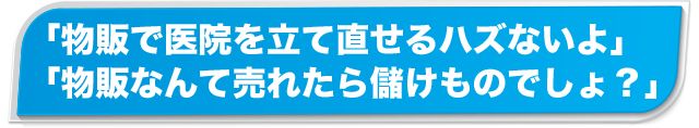 「物販で医院を立て直せるハズないよ」「物販なんて売れたら儲けものでしょ？」