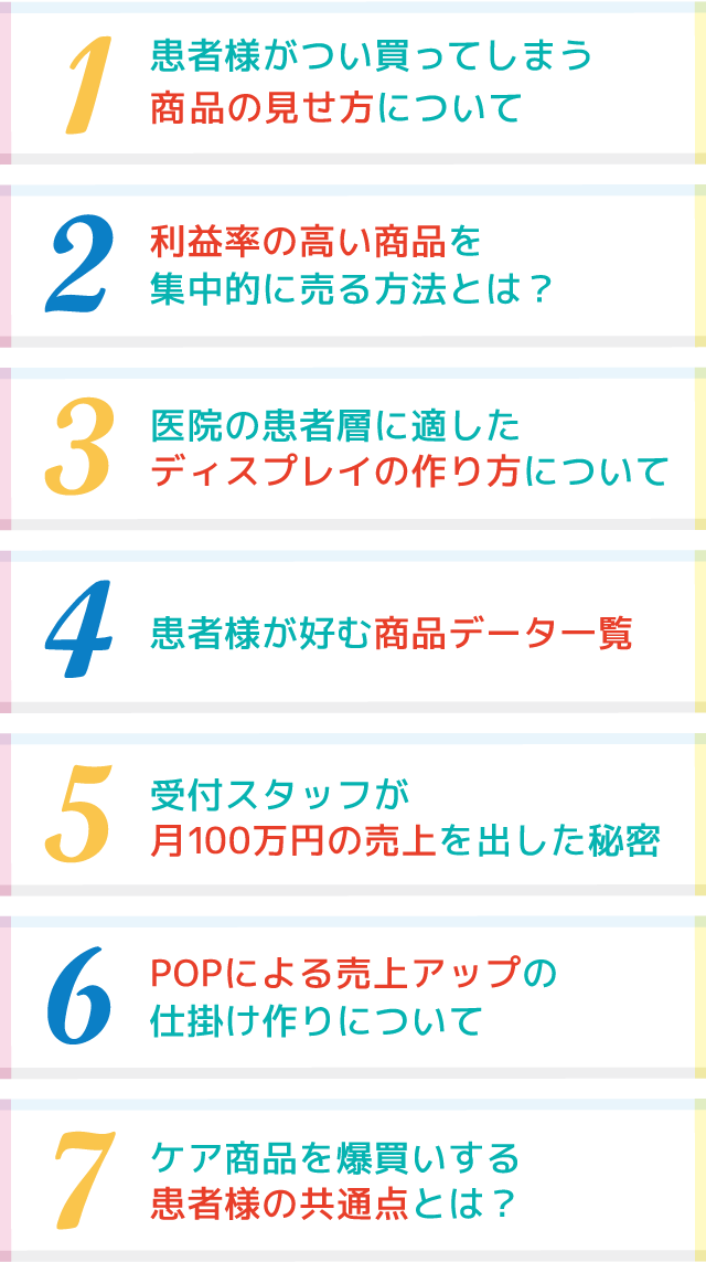 患者様がつい買ってしまう商品の見せ方について　利益率の高い商品を集中的に売る方法とは？　医院の患者層に適したディスプレイの作り方について　患者様が好む商品データ一覧☑受付スタッフが月100万円の売上を出した秘密　POPによる売上アップの仕掛け作りについて　ケア商品を爆買いする患者様の共通点とは？