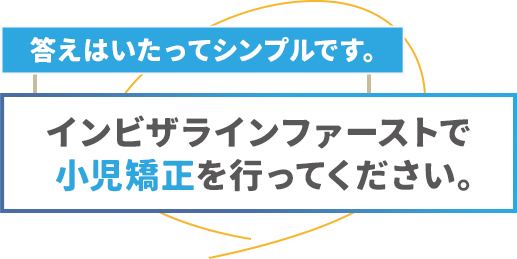 答えはいたってシンプルです。インビザラインファーストで小児矯正を行ってください。