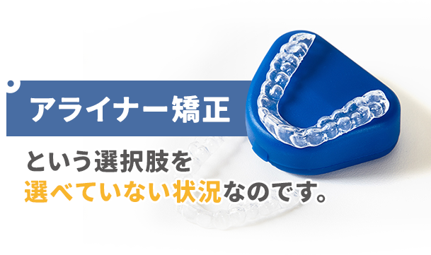 アライナー矯正という選択肢を選べていない状況なのです。