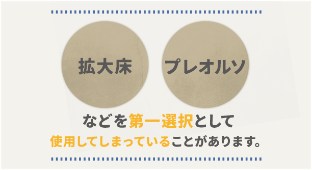 「拡大床」「プレオルソ」などを第一選択として使用してしまっていることがあります。