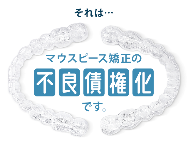 それは…マウスピース矯正の『不良債権化』です。