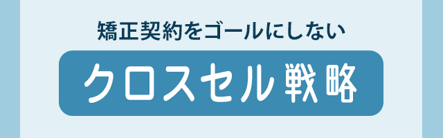 矯正契約をゴールにしない「クロスセル戦略」