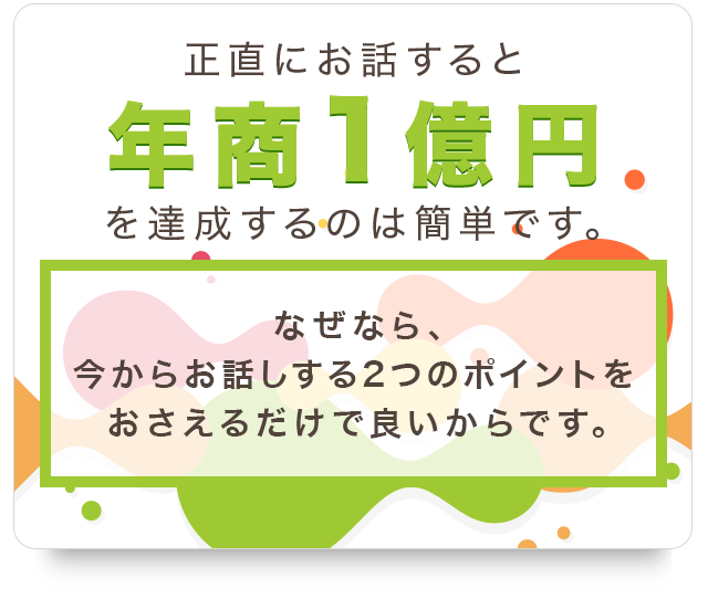 正直にお話すると年商1億円を達成するのは簡単です。なぜなら、今からお話する3つのポイントをおさえるだけで良いからです。