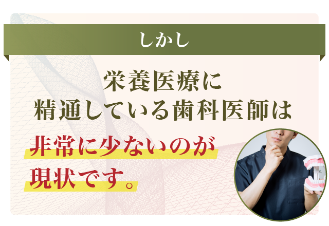 しかし、栄養医療に精通している歯科医師は非常に少ないのが現状です。