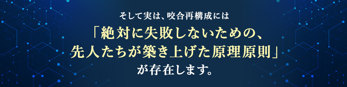そして実は、咬合再構成には「絶対に失敗しないための、先人たちが築き上げた原理原則」が存在します。