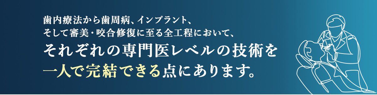 歯内療法から歯周病、インプラント、そして審美・咬合修復に至る全工程において、それぞれの専門医レベルの技術を一人で完結できる点にあります。