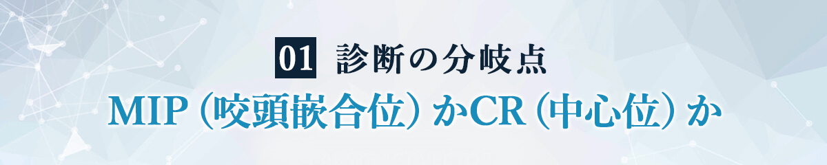 ①：診断の分岐点：MIP（咬頭嵌合位）かCR（中心位）か