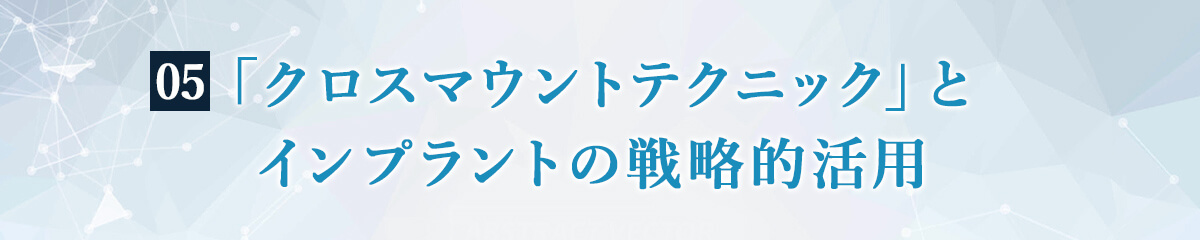 ⑤：「クロスマウントテクニック」とインプラントの戦略的活用