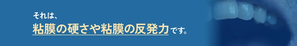 それは、粘膜の硬さや粘膜の反発力です。