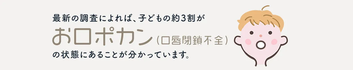 最新の調査によれば、子どもの約3割が「お口ポカン（口唇閉鎖不全）」の状態にあることが分かっています。