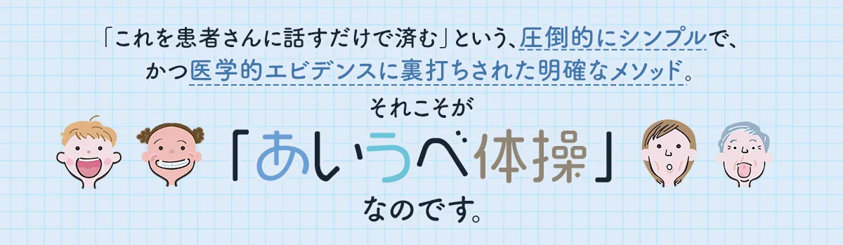 「これを患者さんに話すだけで済む」という、圧倒的にシンプルで、かつ医学的エビデンスに裏打ちされた明確なメソッド。それこそが「あいうべ体操」なのです。