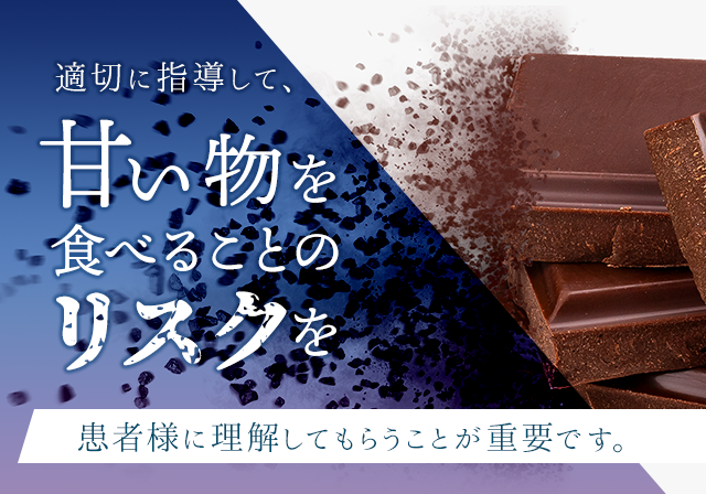 甘い物を食べることのリスクを
患者様に理解してもらうことが重要です
