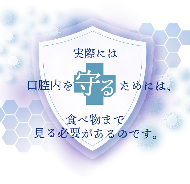 実際には口腔内を守るためには、食べ物まで見る必要があるのです。