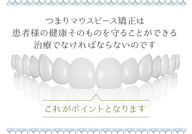 つまりマウスピース矯正は患者様の健康そのものを守ることができる治療でなければならないのです