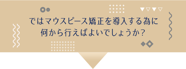 ではマウスピース矯正を導入する為に何から行えばよいでしょうか？