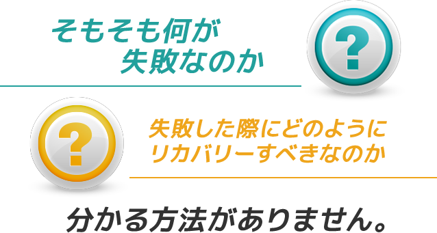 「そもそも何が失敗なのか」「失敗した際にどのようにリカバリーすべきなのか」分かる方法がありません。