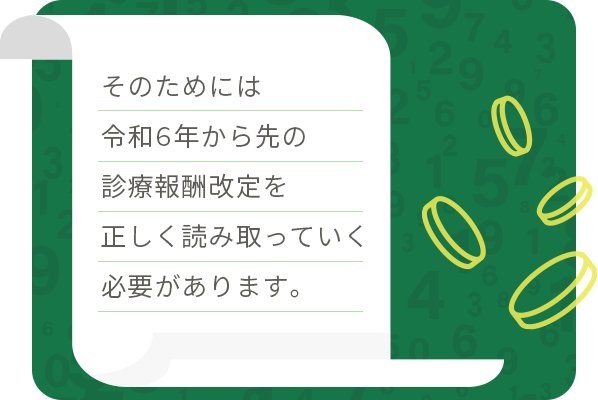 そのためには令和6年から先の診療報酬改定を
正しく読み取っていく必要があります。