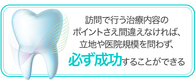 「訪問で行う治療内容のポイントさえ間違えなければ、立地や医院規模を問わず、必ず成功することができる」