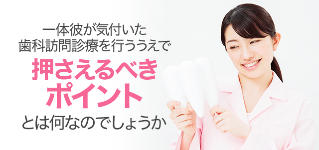 一体彼が気付いた歯科訪問診療を行ううえで押さえるべきポイントとは何なのでしょうか。