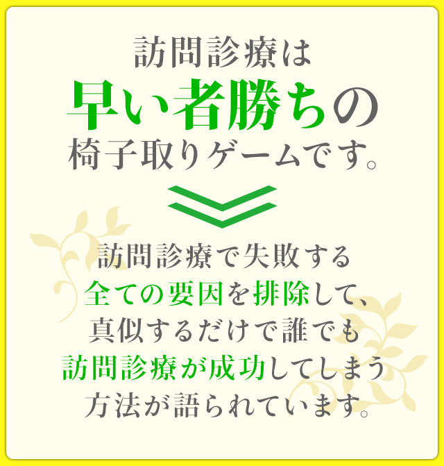 訪問診療は早い者勝ちの椅子取りゲームです。訪問診療で失敗する全ての要因を排除して、真似するだけで誰でも訪問診療が成功してしまう方法が語られています。