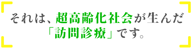 それは、超高齢化社会が生んだ「訪問診療」です。