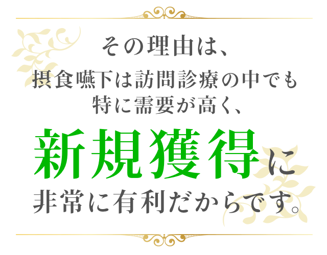 その理由は、摂食嚥下は訪問診療の中でも特に需要が高く、新規獲得に非常に有利だからです。