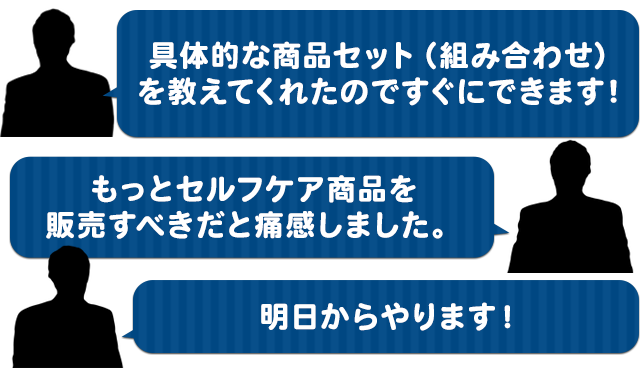 「具体的な商品セット（組み合わせ）を教えてくれたのですぐにできます！」「もっとセルフケア商品を販売すべきだと痛感しました。」「明日からやります！」