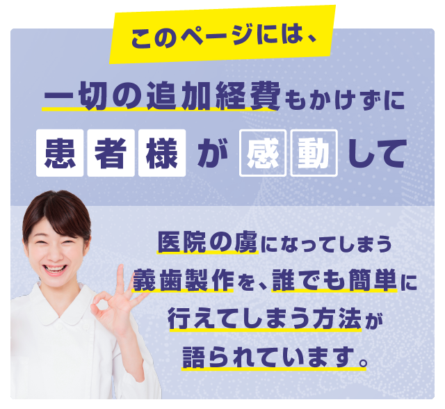 このページには、一切の追加経費もかけずに患者様が感動して医院の虜になってしまう義歯製作を、誰でも簡単に行えてしまう方法が語られています。