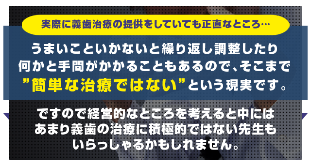 医院の経営・売上に関する部分で、義歯治療は正直なところ…「手間がかかるのに売上にならない”受けたくない治療の1つ”である」という現実です。