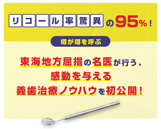 リコール率驚異の95％！噂が噂を呼ぶ東海地方屈指の名医が行う、感動を与える義歯治療ノウハウを初公開！