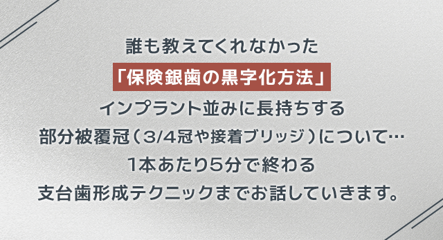 “誰も教えてくれなかった「保険銀歯の黒字化方法」インプラント並みに長持ちする部分被覆冠（3/4冠や接着ブリッジ）について…１本あたり５分で終わる支台歯形成テクニックまでお話していきます。”