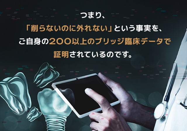 つまり、「削らないのに外れない」という事実を、ご自身の200以上のブリッジ臨床データで証明されているのです。