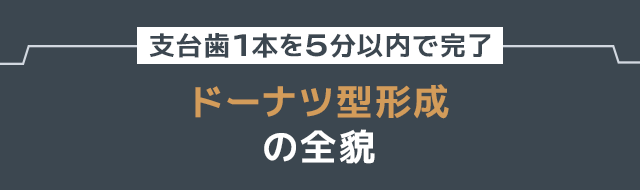 ●支台歯1本を5分以内で完了『ドーナツ型形成』の全貌●