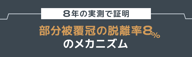 ●8年の実測で証明「部分被覆冠の脱離率8%」のメカニズム●