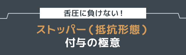 ●舌圧に負けない！『ストッパー（抵抗形態）』付与の極意●