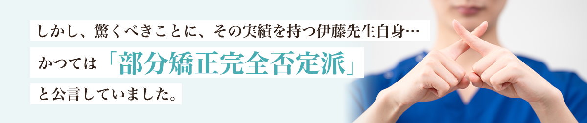 しかし、驚くべきことに、その実績を持つ伊藤先生自身…かつては「部分矯正完全否定派」と公言していました。