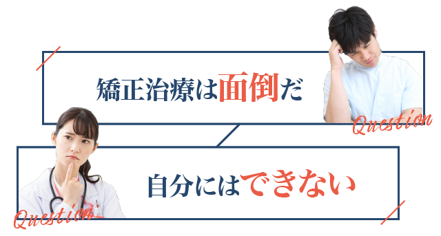 「矯正治療は面倒だ」「自分にはできない」