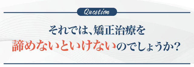 それでは、矯正治療を諦めないといけないのでしょうか？